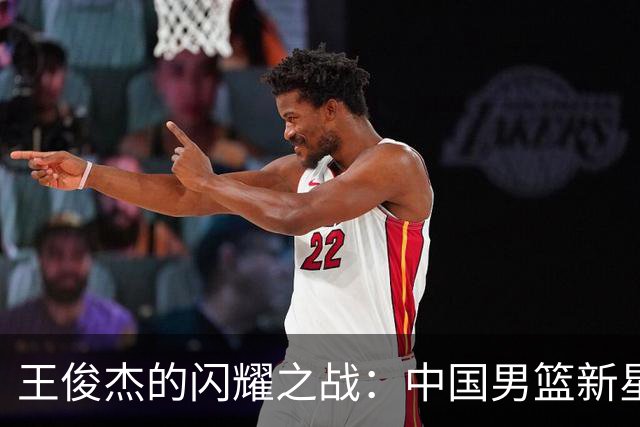 王俊杰的闪耀之战：中国男篮新星的强劲表现